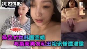 泄密流出极品尤物韩国空姐与富商男友私密视讯惨遭泄露完整版全部曝光