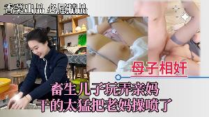 【母子相奸】畜生儿子玩弄亲妈，把老妈操喷了！