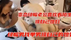 绿帽淫妻~变态绿帽男老公喜欢看陌生人操自己老婆